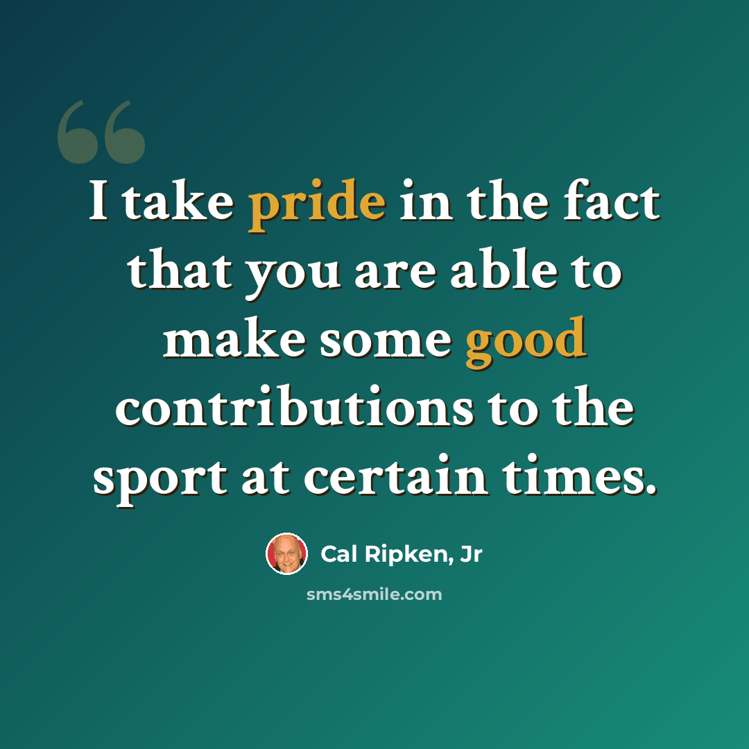 “I take pride in the fact that you are able to make some good contributions to the sport at certain times.” quote by Cal Ripken, Jr