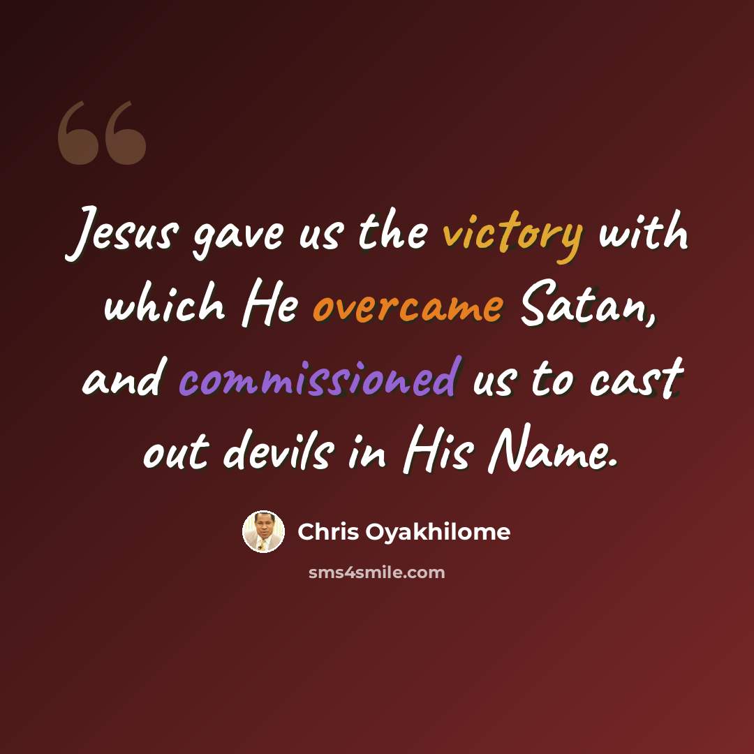 “Jesus gave us the victory with which He overcame Satan, and commissioned us to cast out devils in His Name.” quote by Chris Oyakhilome