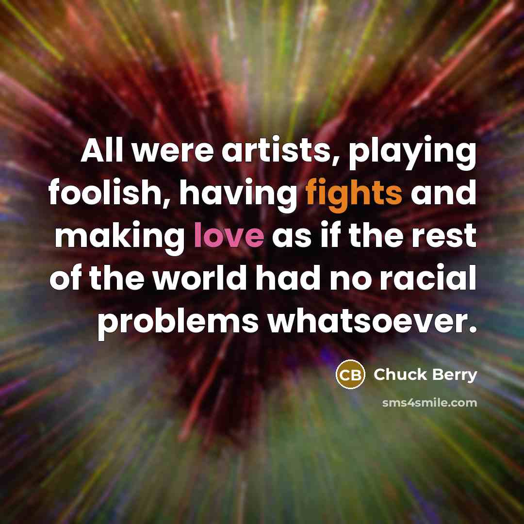 “All were artists, playing foolish, having fights and making love as if the rest of the world had no racial problems whatsoever.” quote by Chuck Berry