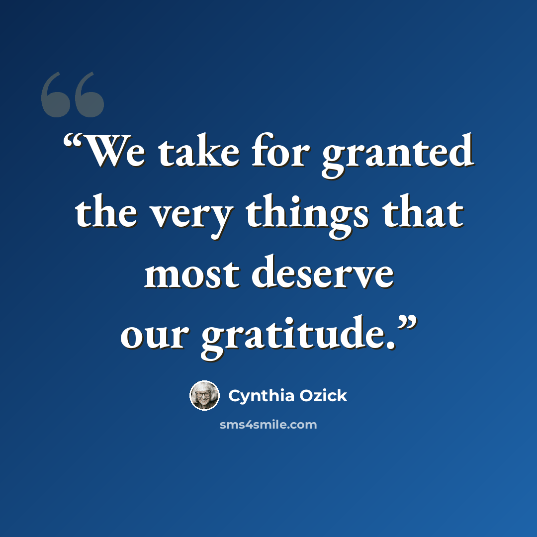 “We take for granted the very things that most deserve our gratitude.” quote by Cynthia Ozick