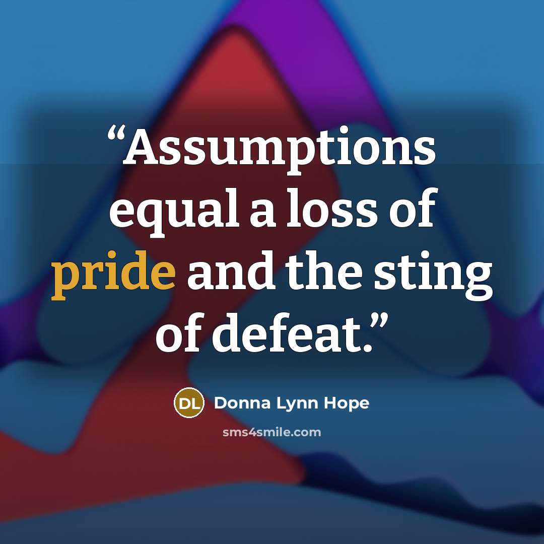 “Assumptions equal a loss of pride and the sting of defeat.” quote by Donna Lynn Hope