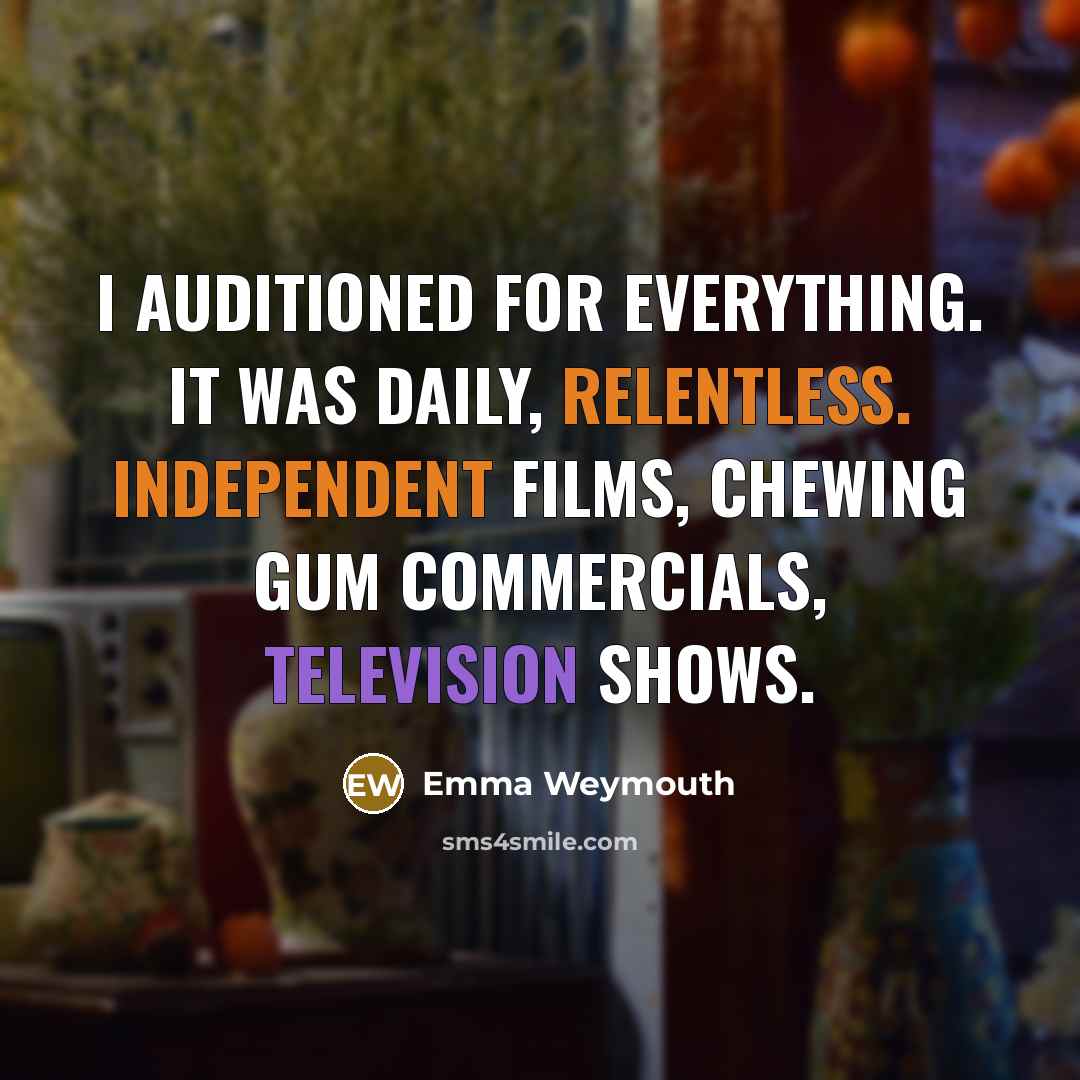 “I auditioned for everything. It was daily, relentless. Independent films, chewing gum commercials, television shows.” quote by Emma Weymouth