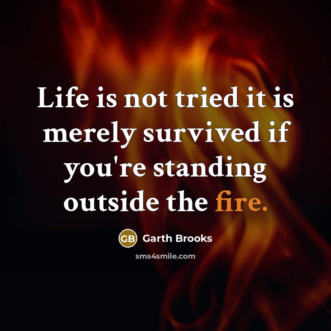 “Life is not tried it is merely survived if you're standing outside the fire.” quote by Garth Brooks