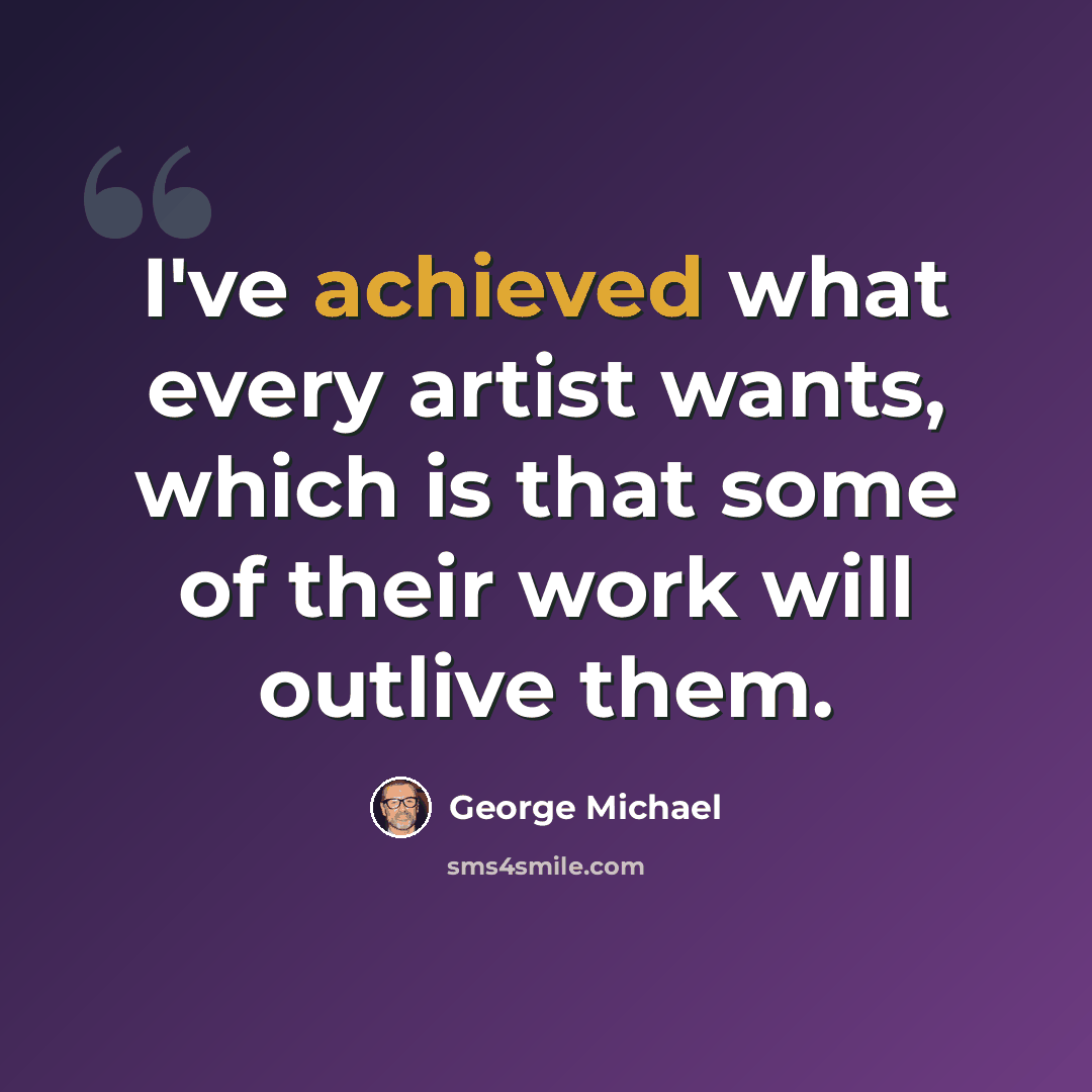 “I've achieved what every artist wants, which is that some of their work will outlive them.” quote by George Michael