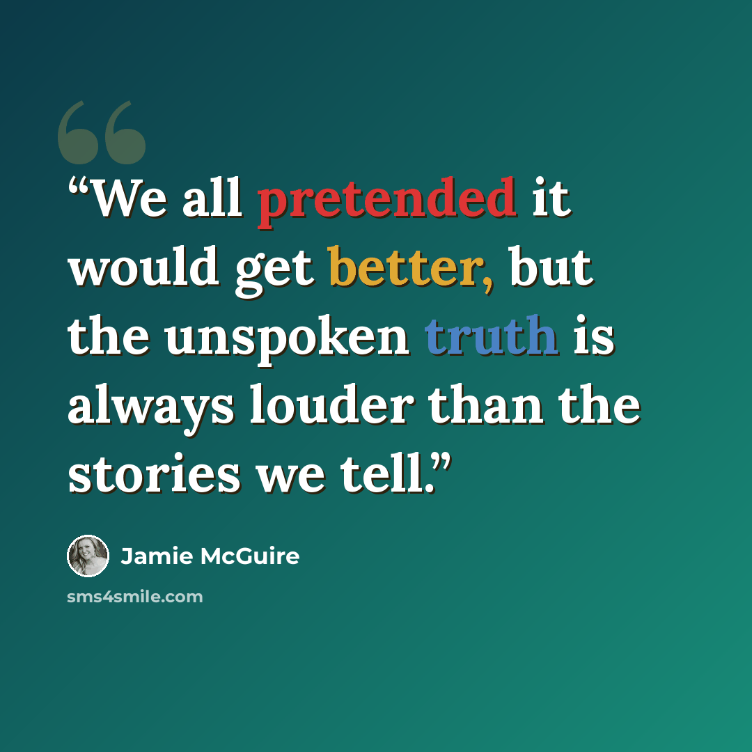 “We all pretended it would get better, but the unspoken truth is always louder than the stories we tell.” quote by Jamie McGuire