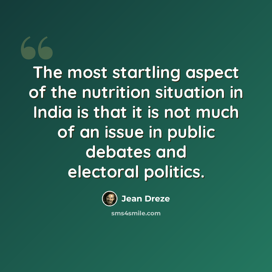 “The most startling aspect of the nutrition situation in India is that it is not much of an issue in public debates and electoral politics.” quote by Jean Dreze
