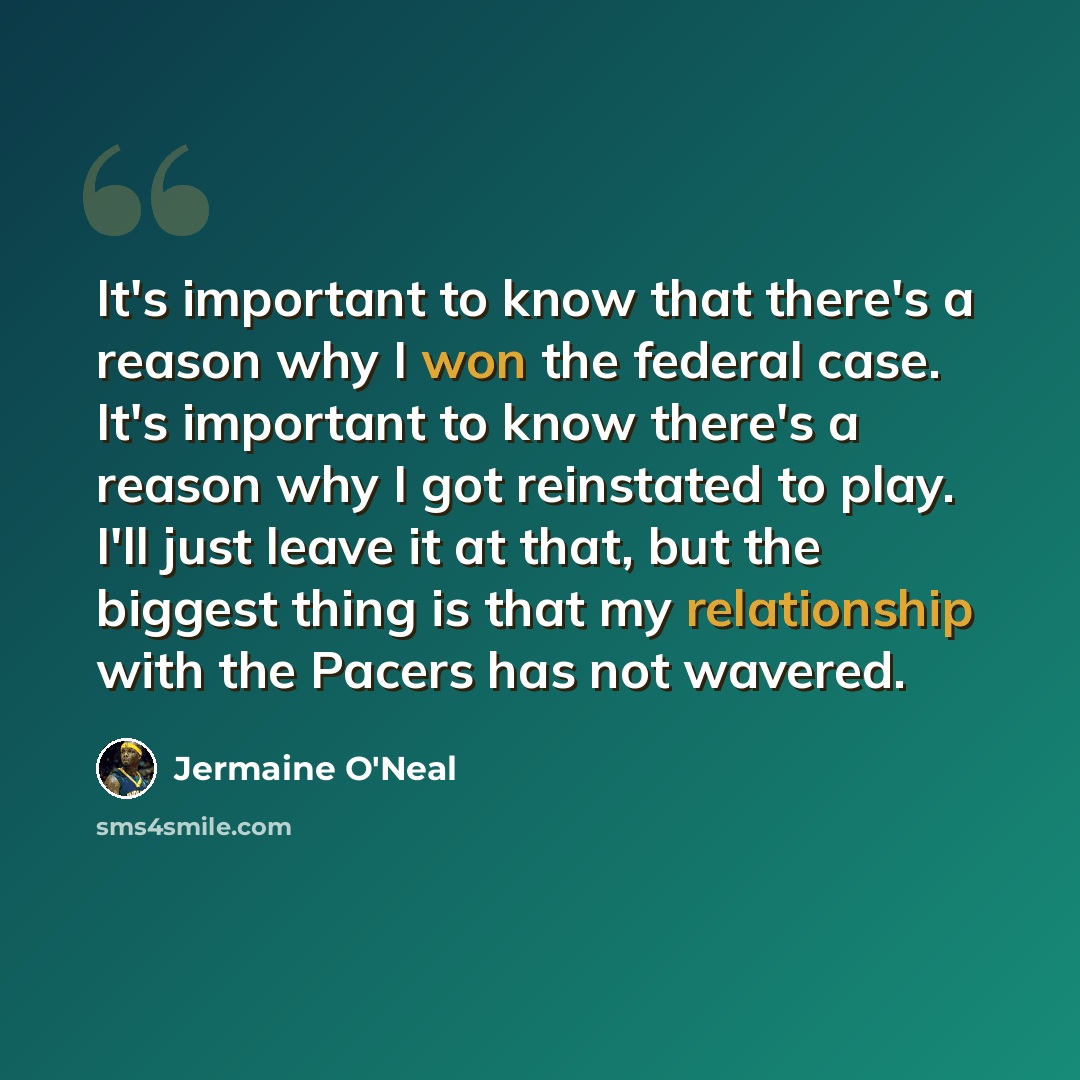 “It's important to know that there's a reason why I won the federal case. It's important to know there's a reason why I got reinstated to play. I'll just leave it at that, but the biggest thing is that my relationship with the Pacers has not wavered.” quote by Jermaine O'Neal