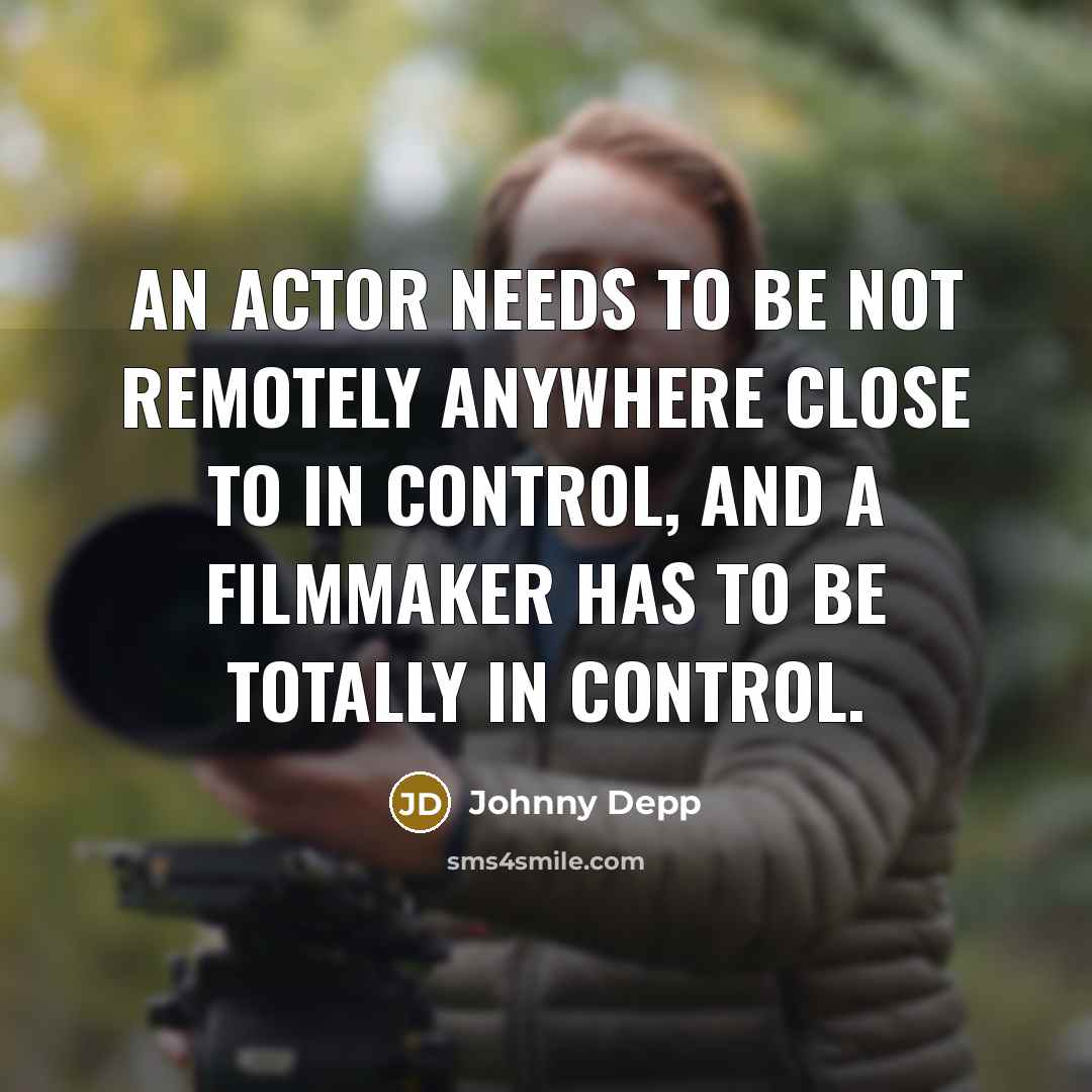 “An actor needs to be not remotely anywhere close to in control, and a filmmaker has to be totally in control.” quote by Johnny Depp