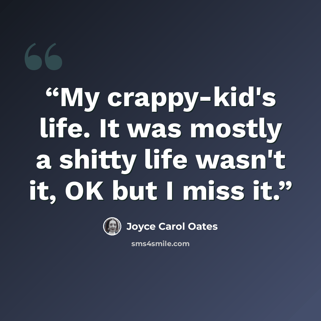 “My crappy-kid's life. It was mostly a shitty life wasn't it, OK but I miss it.” quote by Joyce Carol Oates
