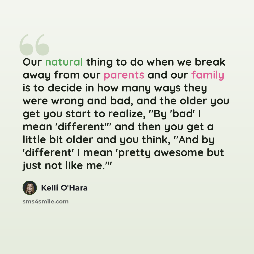 “Our natural thing to do when we break away from our parents and our family is to decide in how many ways they were wrong and bad, and the older you get you start to realize, "By 'bad' I mean 'different'" and then you get a little bit older and you think, "And by 'different' I mean 'pretty awesome…” quote by Kelli O'Hara