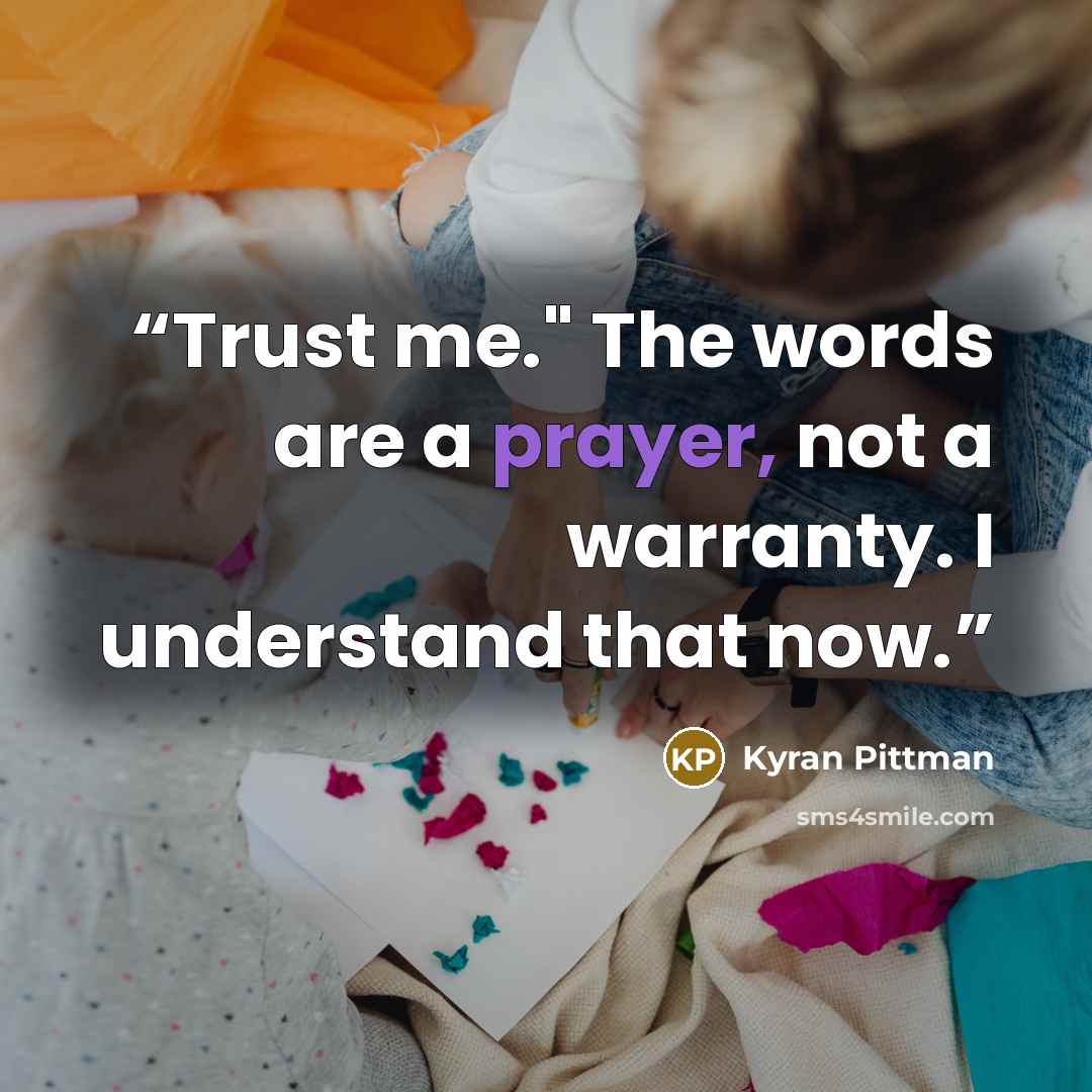 “Trust me." The words are a prayer, not a warranty. I understand that now.” quote by Kyran Pittman