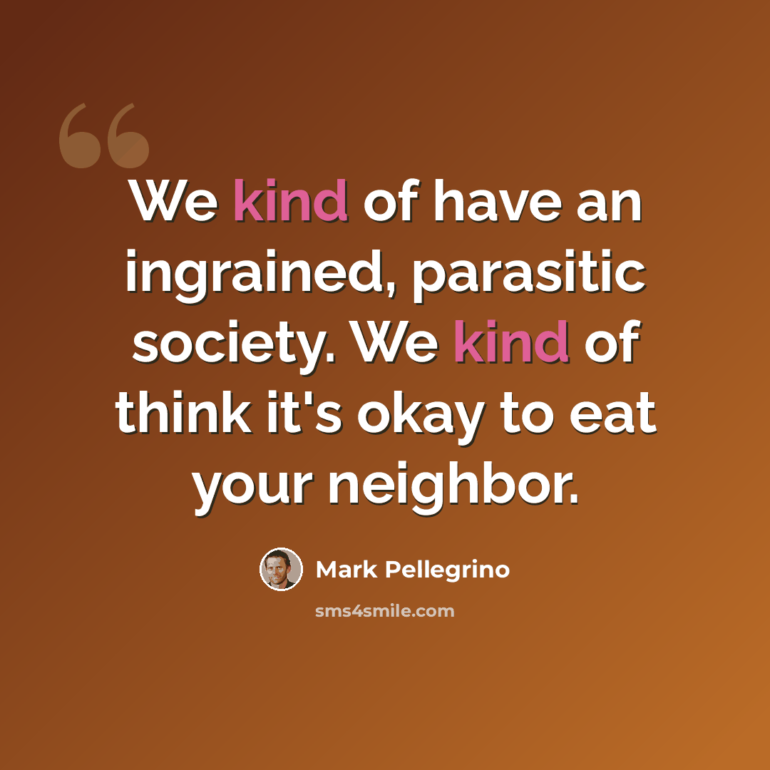 “We kind of have an ingrained, parasitic society. We kind of think it's okay to eat your neighbor.” quote by Mark Pellegrino