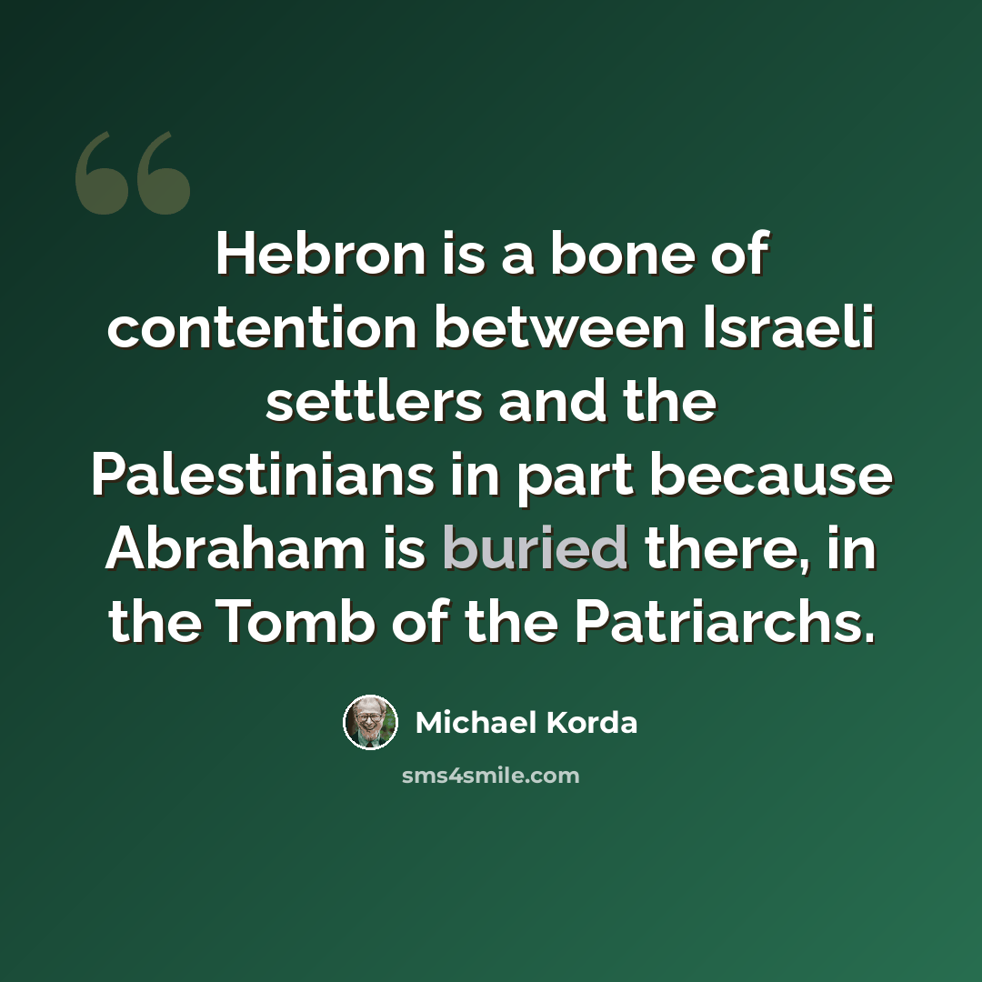 “Hebron is a bone of contention between Israeli settlers and the Palestinians in part because Abraham is buried there, in the Tomb of the Patriarchs.” quote by Michael Korda