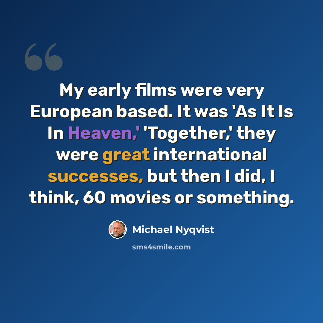 “My early films were very European based. It was 'As It Is In Heaven,' 'Together,' they were great international successes, but then I did, I think, 60 movies or something.” quote by Michael Nyqvist