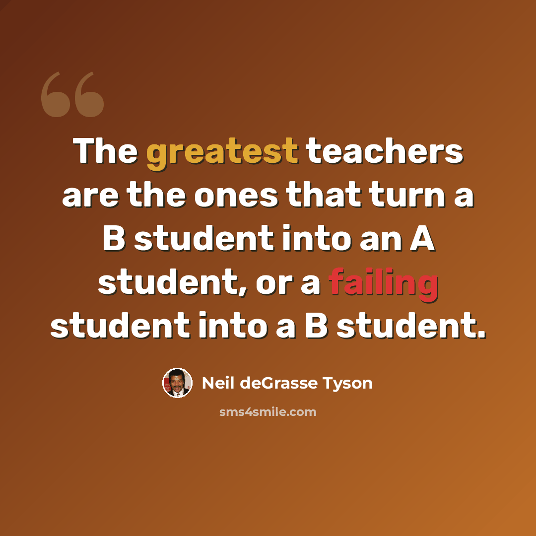 “The greatest teachers are the ones that turn a B student into an A student, or a failing student into a B student.” quote by Neil deGrasse Tyson