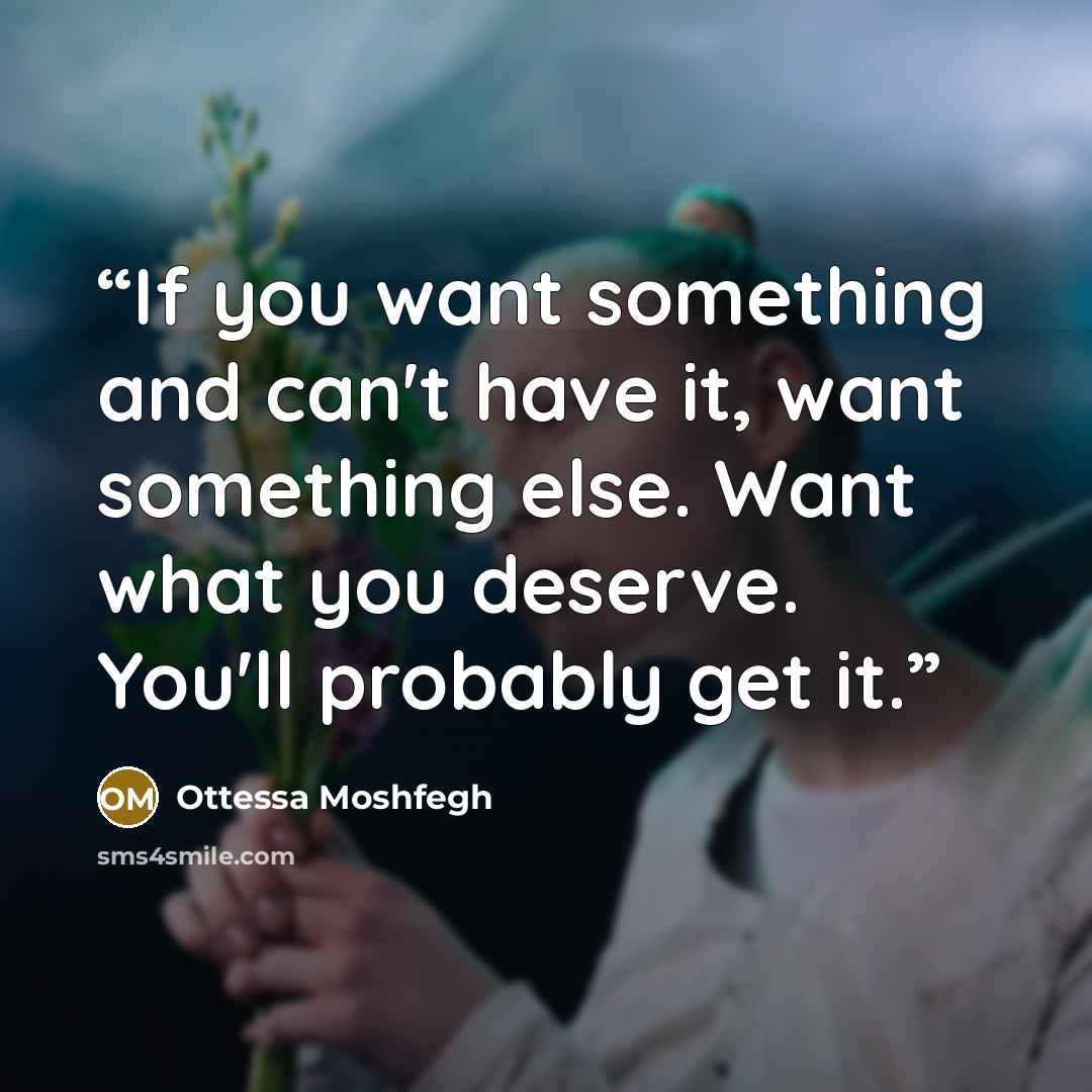 “If you want something and can't have it, want something else. Want what you deserve. You'll probably get it.” quote by Ottessa Moshfegh