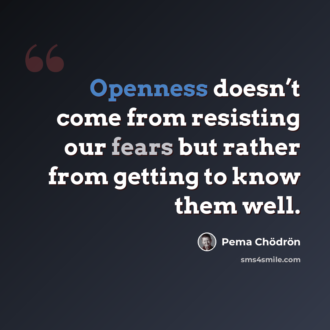 “Openness doesn’t come from resisting our fears but rather from getting to know them well.” quote by Pema Chodron