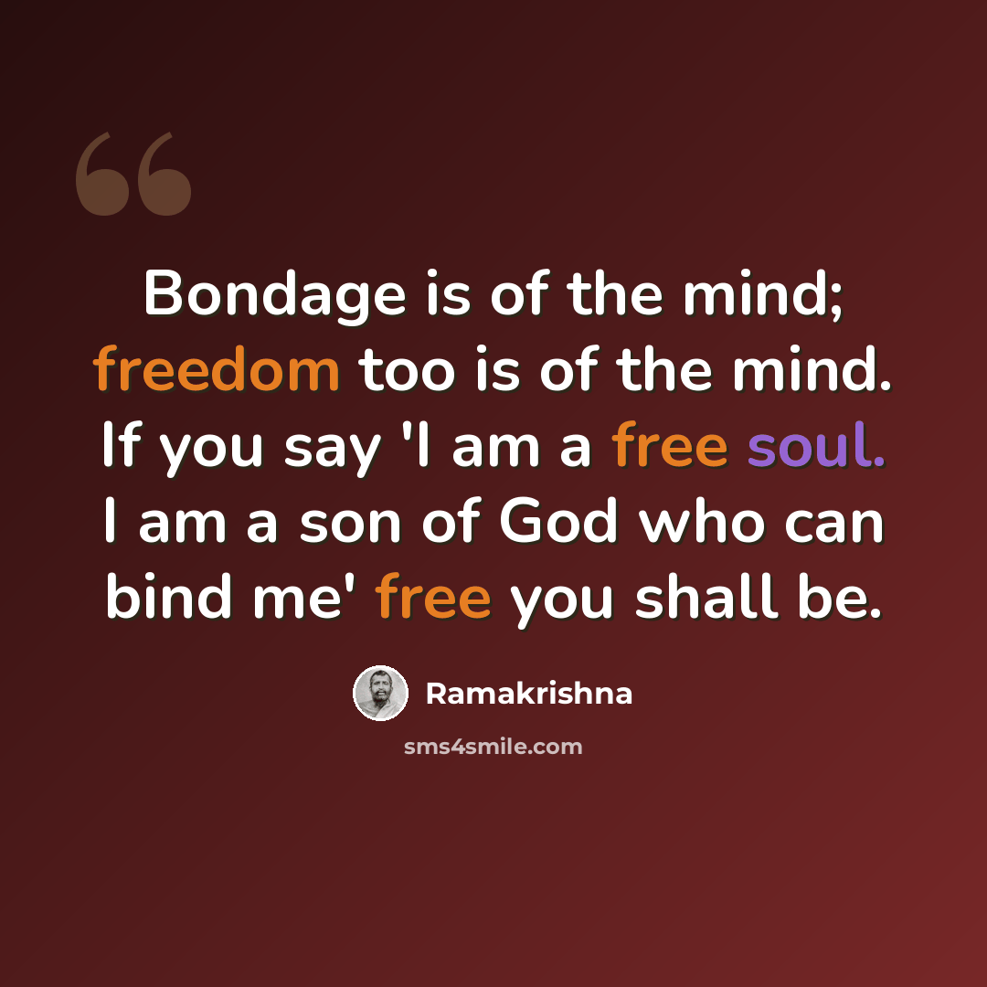 “Bondage is of the mind; freedom too is of the mind. If you say 'I am a free soul. I am a son of God who can bind me' free you shall be.” quote by Ramakrishna