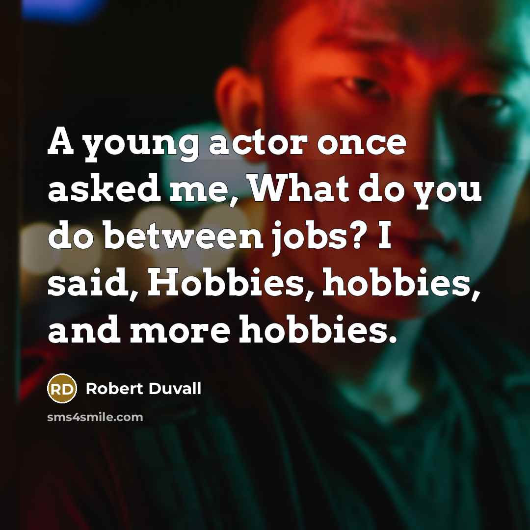 “A young actor once asked me, What do you do between jobs? I said, Hobbies, hobbies, and more hobbies.” quote by Robert Duvall
