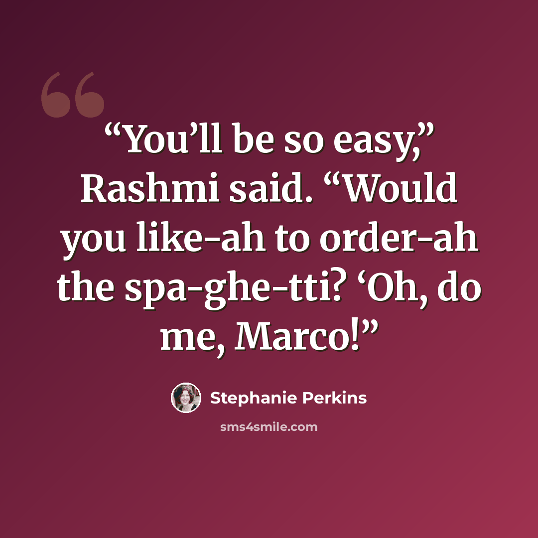 “You’ll be so easy,” Rashmi said. “Would you like-ah to order-ah the spa-ghe-tti? ‘Oh, do me, Marco!” quote by Stephanie Perkins