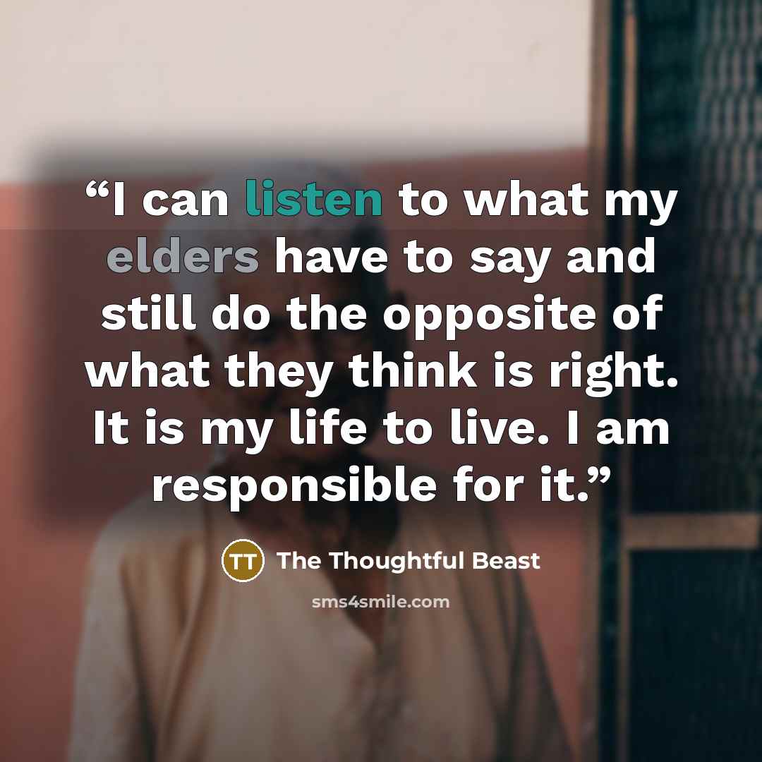 “I can listen to what my elders have to say and still do the opposite of what they think is right. It is my life to live. I am responsible for it.” quote by The Thoughtful Beast