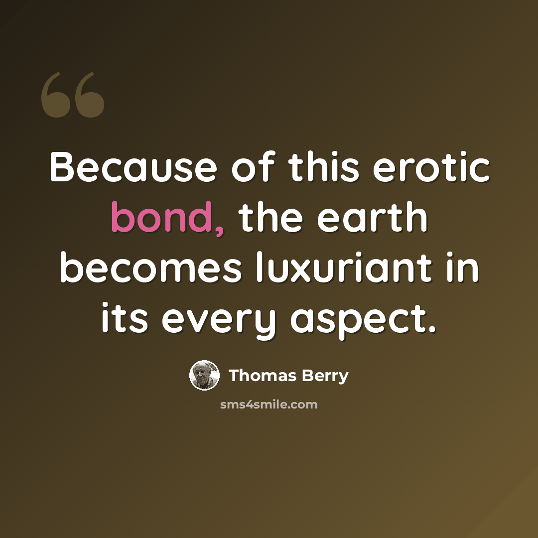 “Because of this erotic bond, the earth becomes luxuriant in its every aspect.” quote by Thomas Berry