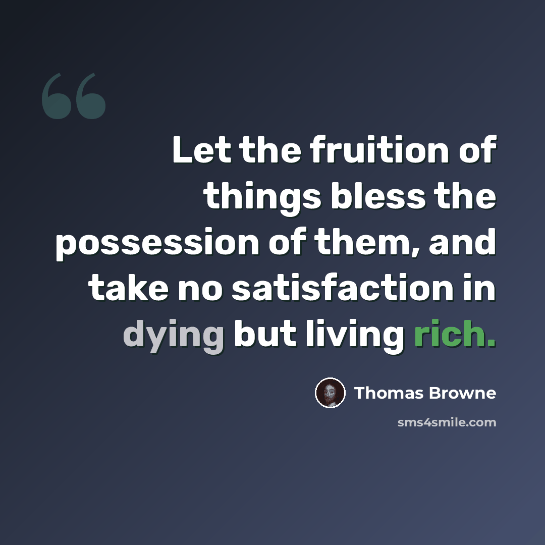 “Let the fruition of things bless the possession of them, and take no satisfaction in dying but living rich.” quote by Thomas Browne