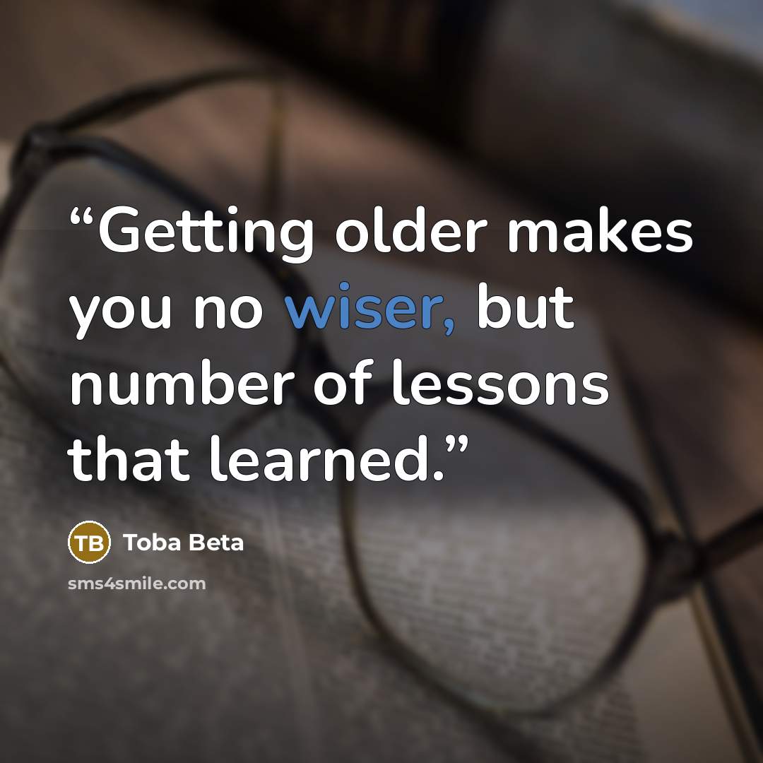 “Getting older makes you no wiser, but number of lessons that learned.” quote by Toba Beta