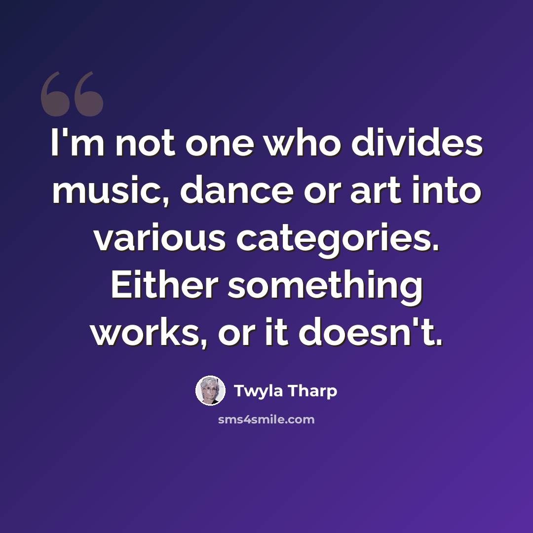 “I'm not one who divides music, dance or art into various categories. Either something works, or it doesn't.” quote by Twyla Tharp