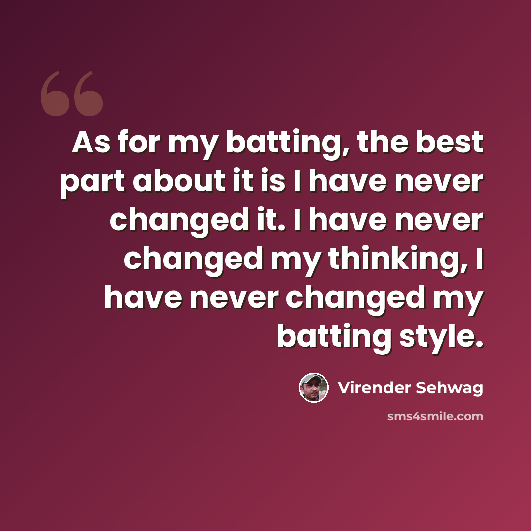 “As for my batting, the best part about it is I have never changed it. I have never changed my thinking, I have never changed my batting style.” quote by Virender Sehwag