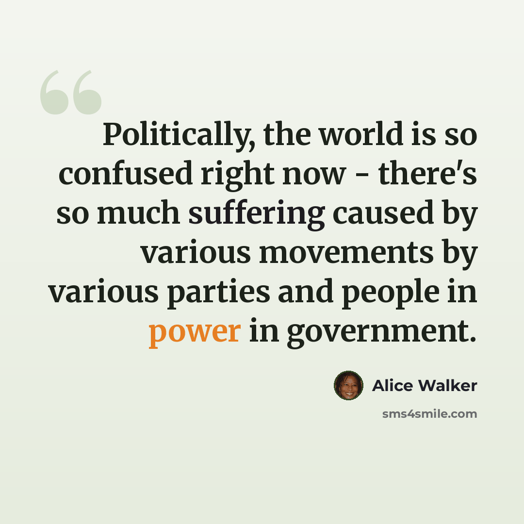 “Politically, the world is so confused right now - there's so much suffering caused by various movements by various parties and people in power in government.” quote by Alice Walker