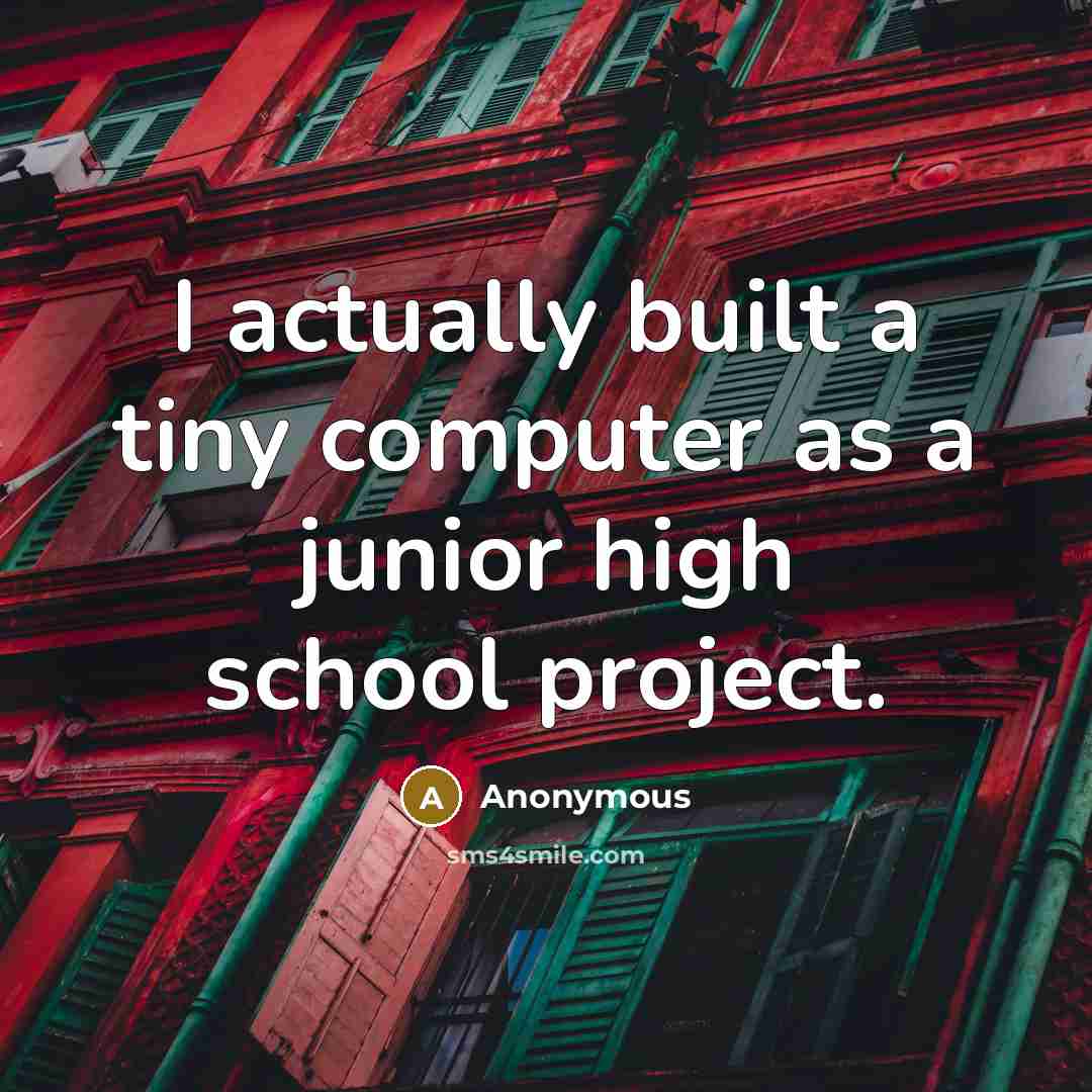 “I actually built a tiny computer as a junior high school project.” quote by Anonymous