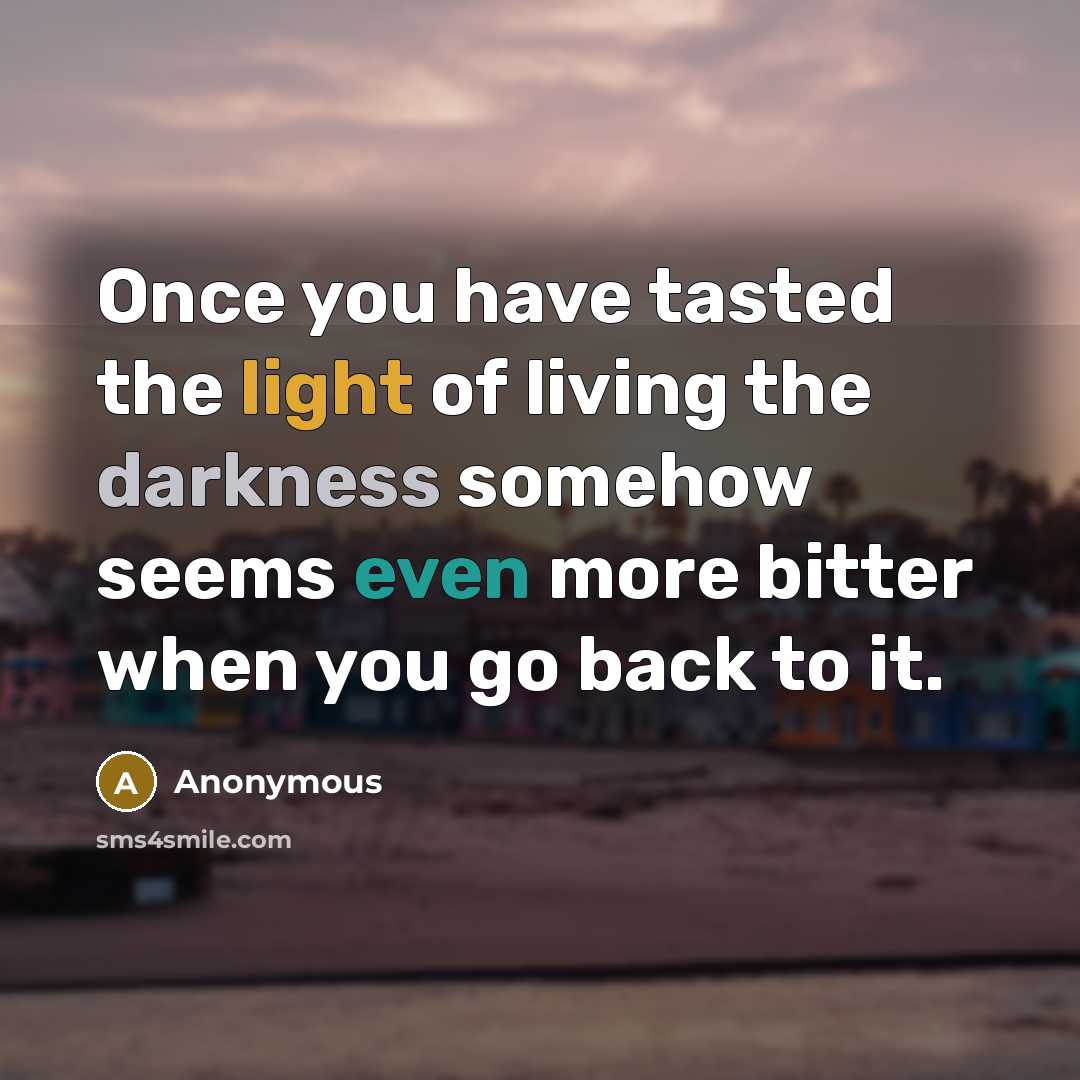“Once you have tasted the light of living the darkness somehow seems even more bitter when you go back to it.” quote by Anonymous