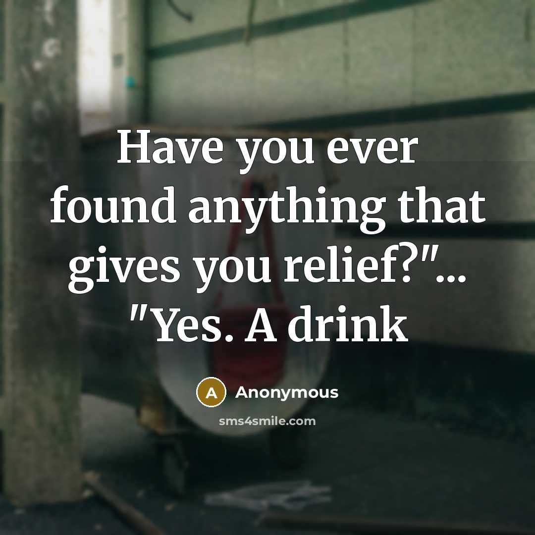 “Have you ever found anything that gives you relief?"... "Yes. A drink” quote by Anonymous