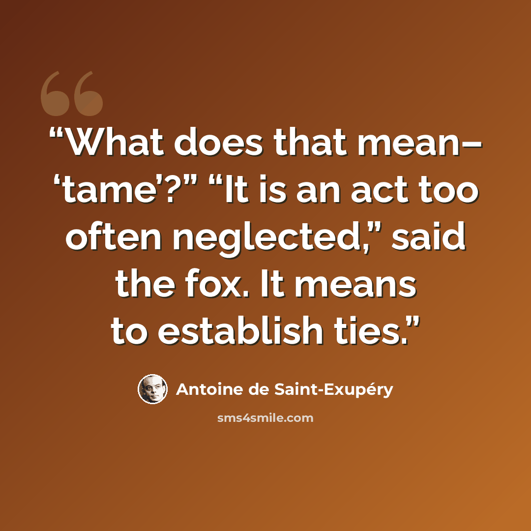 “What does that mean– ‘tame’?” “It is an act too often neglected,” said the fox. It means to establish ties.” quote by Antoine de Saint-Exupéry