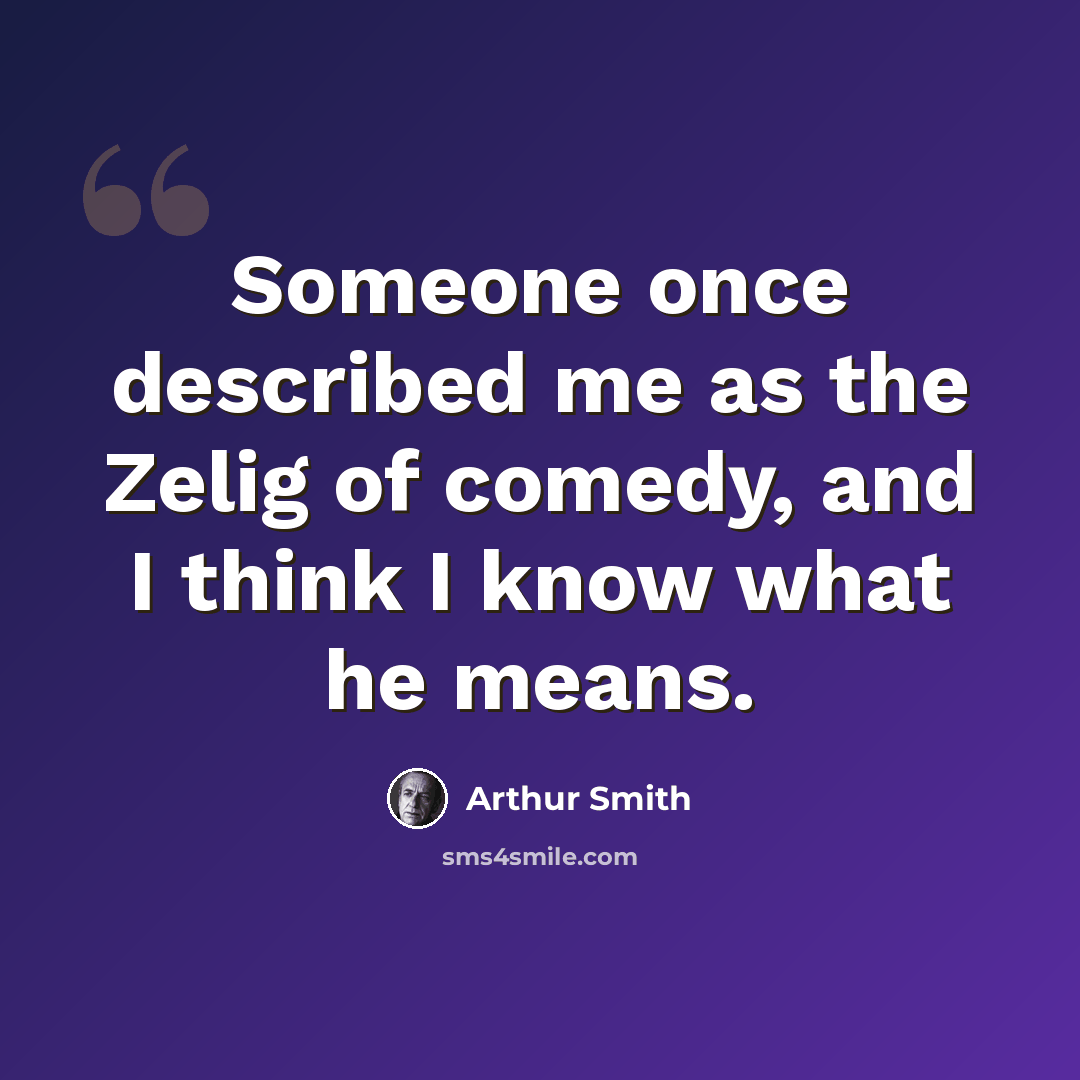 “Someone once described me as the Zelig of comedy, and I think I know what he means.” quote by Arthur Smith