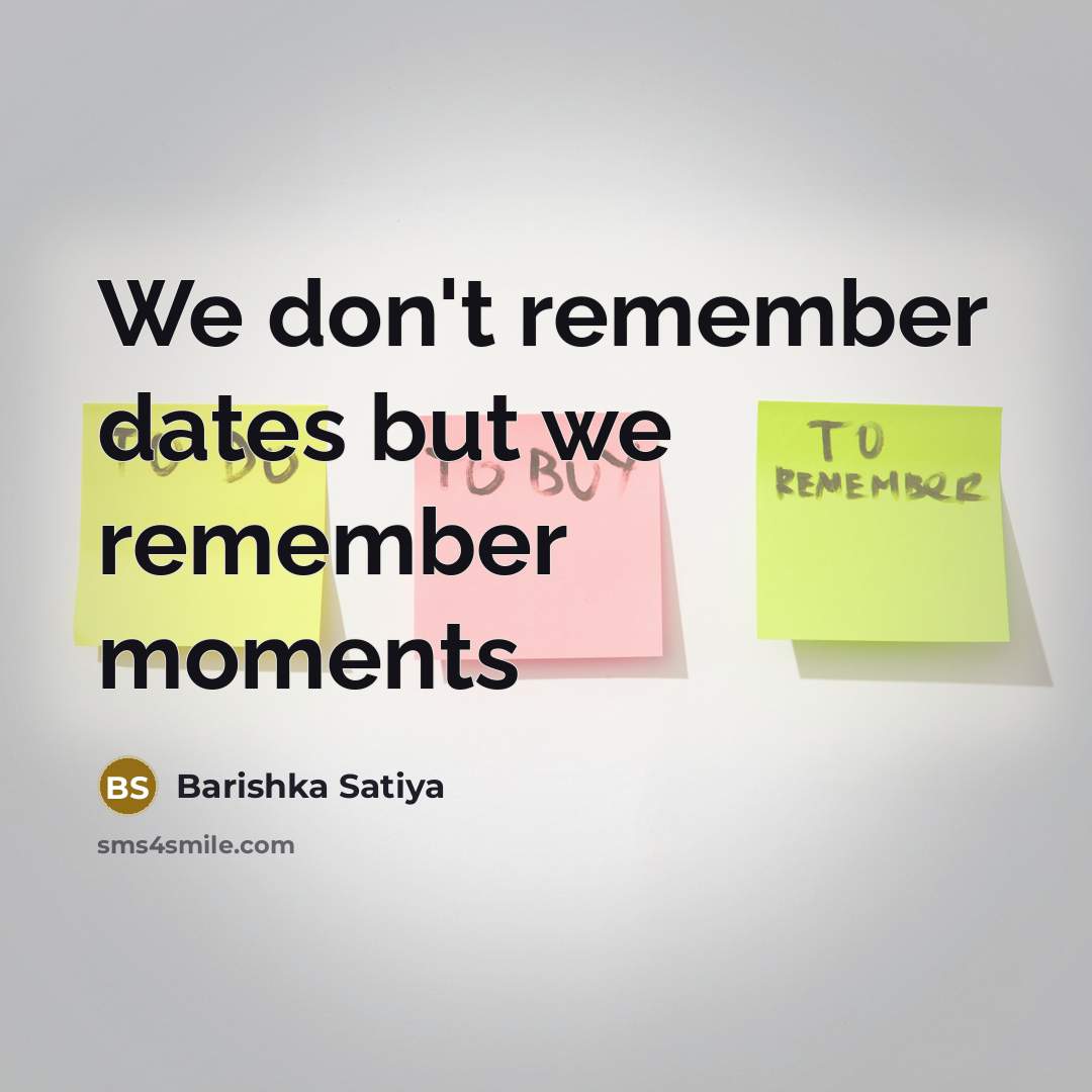 “We don't remember dates but we remember moments” quote by Barishka Satiya