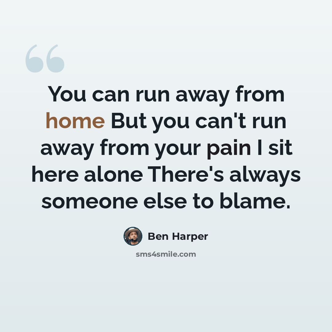 “You can run away from home But you can't run away from your pain I sit here alone There's always someone else to blame.” quote by Ben Harper