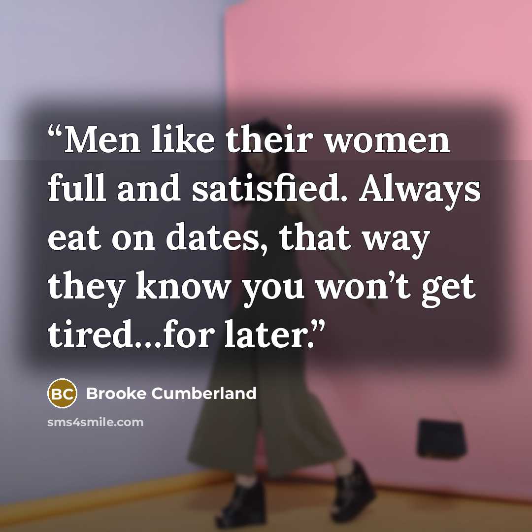 “Men like their women full and satisfied. Always eat on dates, that way they know you won’t get tired…for later.” quote by Brooke Cumberland
