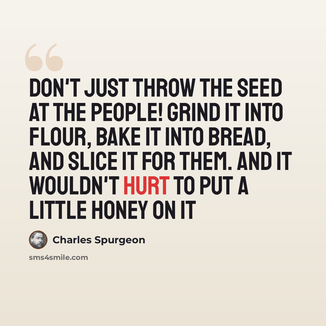 “Don't just throw the seed at the people! Grind it into flour, bake it into bread, and slice it for them. And it wouldn't hurt to put a little honey on it” quote by Charles Spurgeon