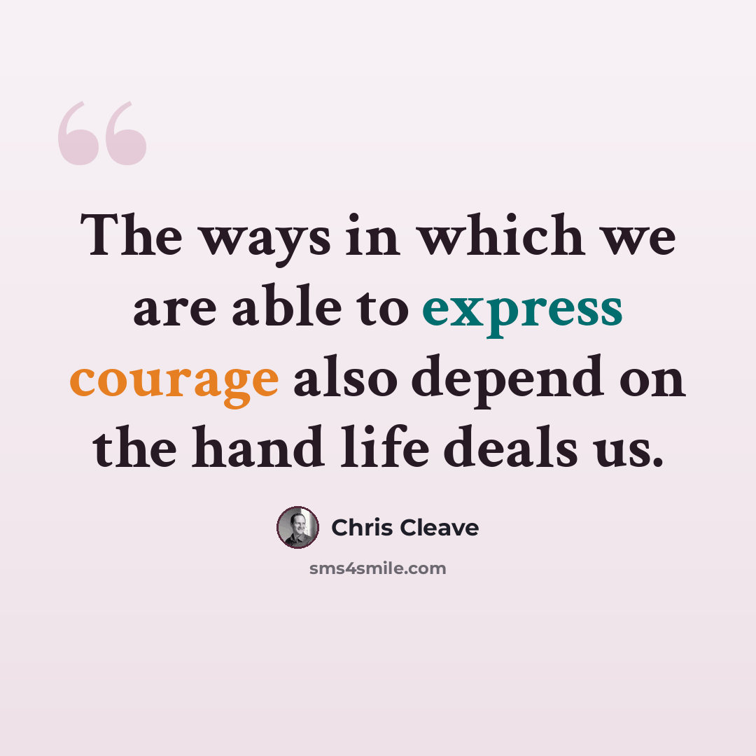 “The ways in which we are able to express courage also depend on the hand life deals us.” quote by Chris Cleave