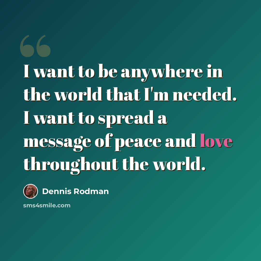 “I want to be anywhere in the world that I'm needed. I want to spread a message of peace and love throughout the world.” quote by Dennis Rodman
