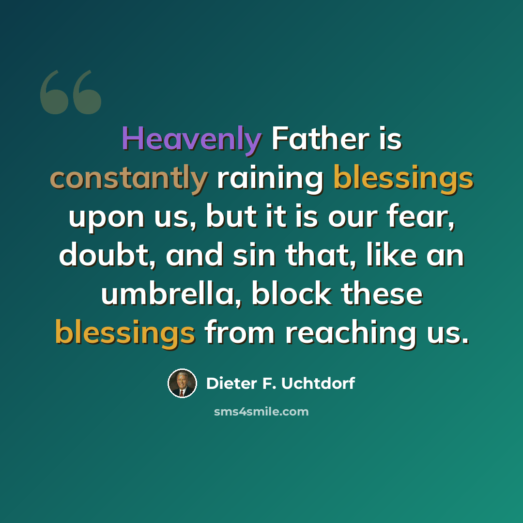“Heavenly Father is constantly raining blessings upon us, but it is our fear, doubt, and sin that, like an umbrella, block these blessings from reaching us.” quote by Dieter F. Uchtdorf