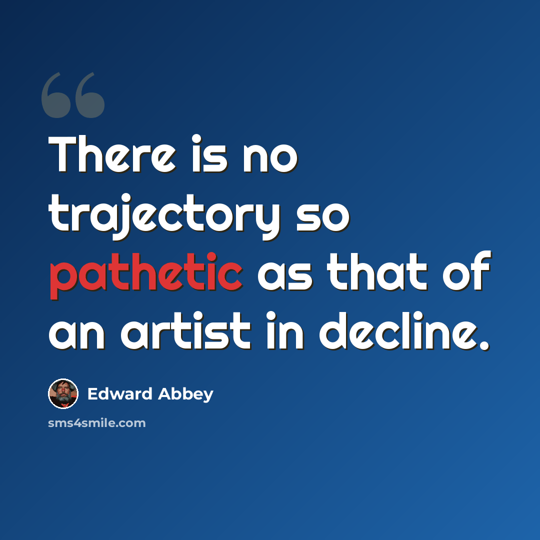 “There is no trajectory so pathetic as that of an artist in decline.” quote by Edward Abbey
