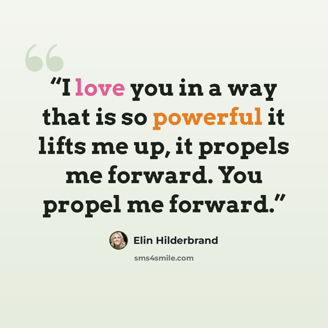 “I love you in a way that is so powerful it lifts me up, it propels me forward. You propel me forward.” quote by Elin Hilderbrand