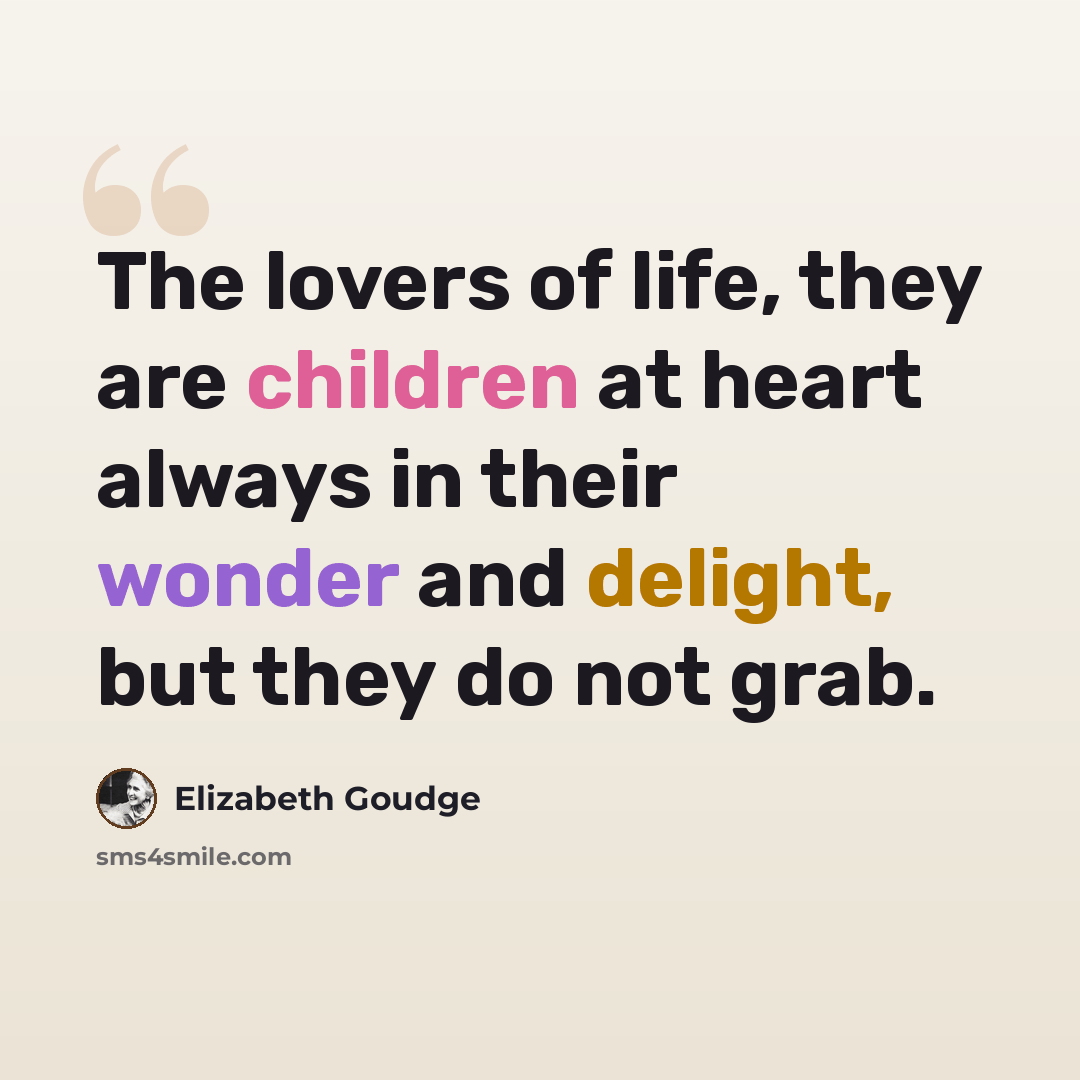 “The lovers of life, they are children at heart always in their wonder and delight, but they do not grab.” quote by Elizabeth Goudge