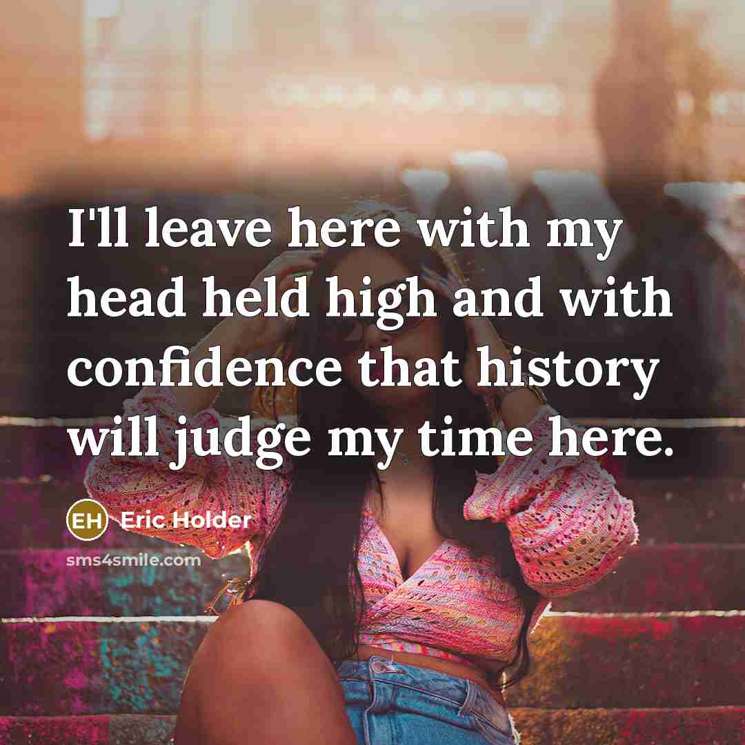 “I'll leave here with my head held high and with confidence that history will judge my time here.” quote by Eric Holder
