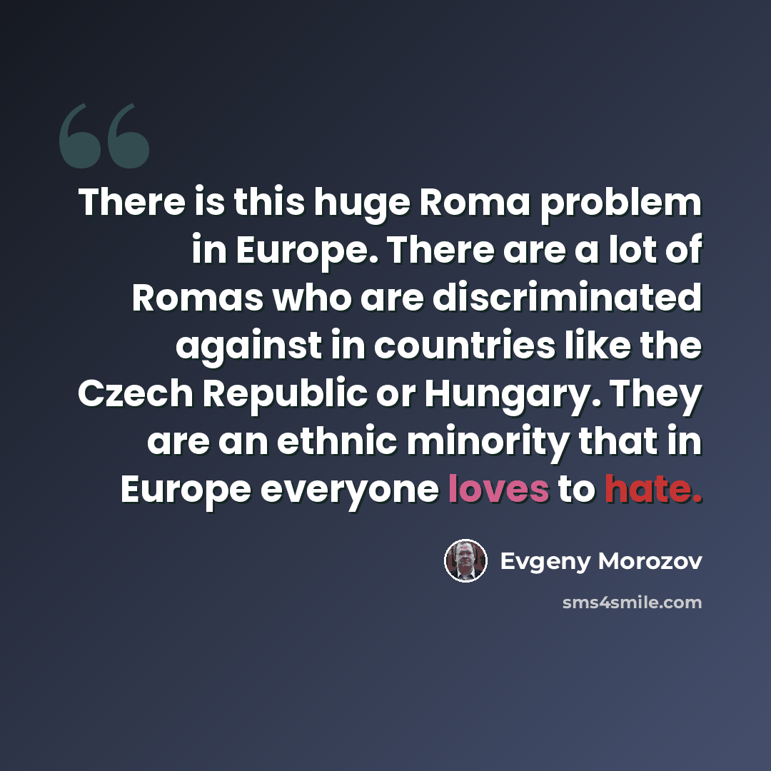 “There is this huge Roma problem in Europe. There are a lot of Romas who are discriminated against in countries like the Czech Republic or Hungary. They are an ethnic minority that in Europe everyone loves to hate.” quote by Evgeny Morozov