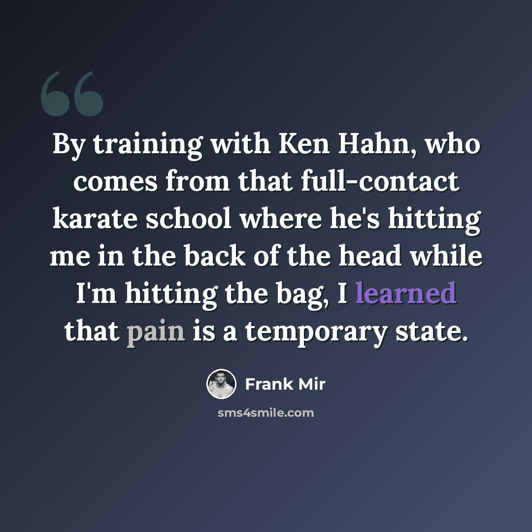 “By training with Ken Hahn, who comes from that full-contact karate school where he's hitting me in the back of the head while I'm hitting the bag, I learned that pain is a temporary state.” quote by Frank Mir