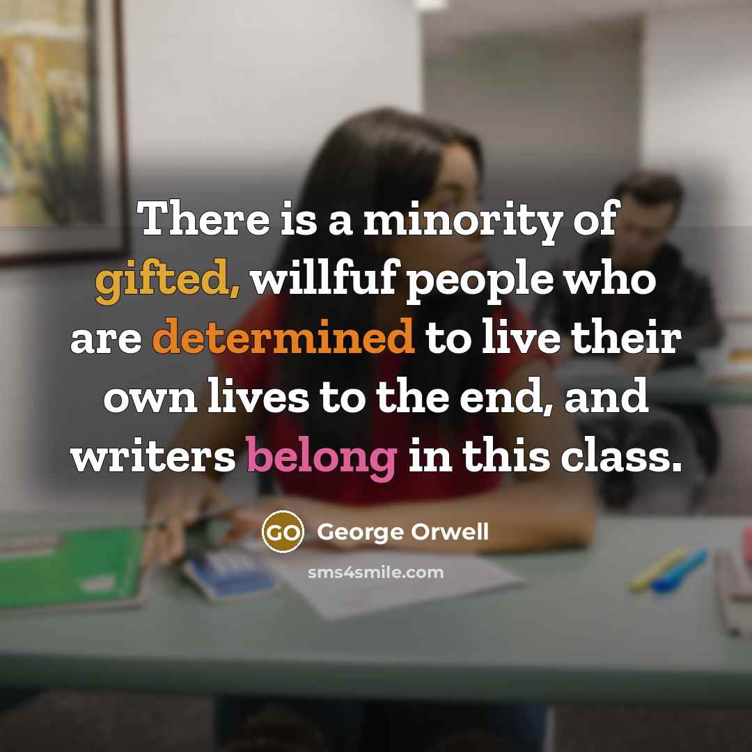 “There is a minority of gifted, willfuf people who are determined to live their own lives to the end, and writers belong in this class.” quote by George Orwell